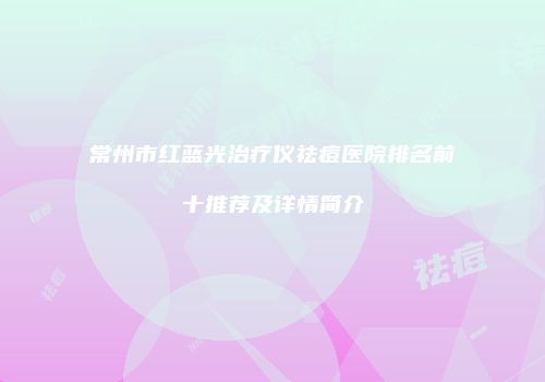 常州市红蓝光治疗仪祛痘医院排名前十推荐及详情简介