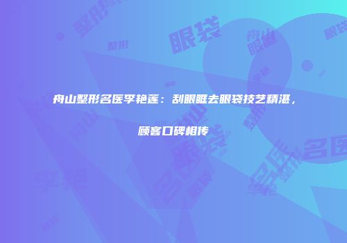 舟山整形名医李艳莲：刮眼眶去眼袋技艺精湛，顾客口碑相传