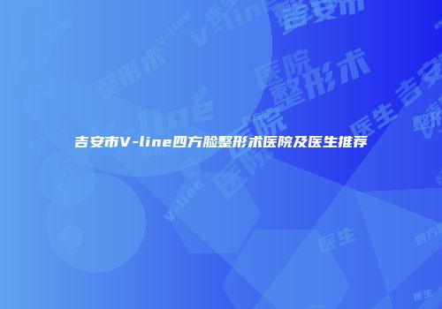 吉安市V-line四方脸整形术医院及医生推荐