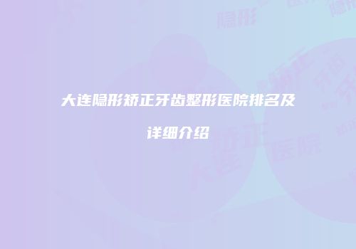 大连隐形矫正牙齿整形医院排名及详细介绍