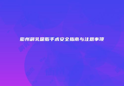 衢州副乳吸脂手术安全指南与注意事项