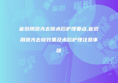 雀斑用激光去除术后护理要点,雀斑用激光去除效果及术后护理注意事项