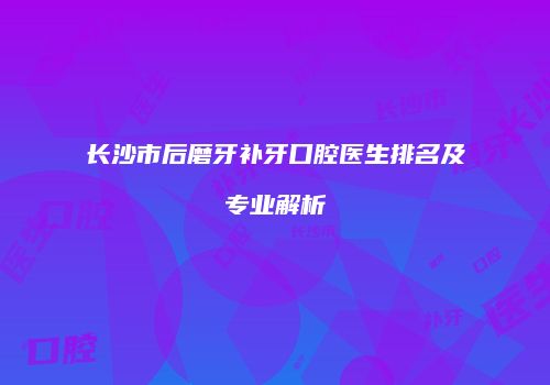 长沙市后磨牙补牙口腔医生排名及专业解析