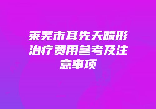 莱芜市耳先天畸形治疗费用参考及注意事项