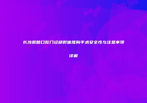 长沙辰睦口腔门诊部假体隆胸手术安全性与注意事项详解