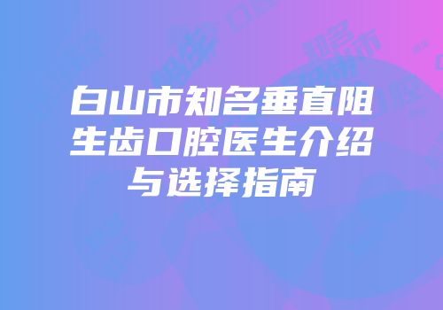 白山市知名垂直阻生齿口腔医生介绍与选择指南