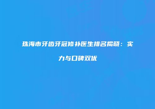 珠海市牙齿牙冠修补医生排名揭晓：实力与口碑双优