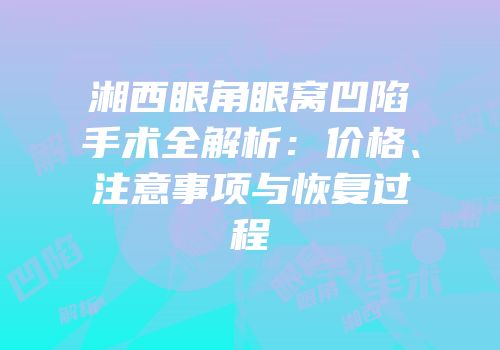 湘西眼角眼窝凹陷手术全解析：价格、注意事项与恢复过程