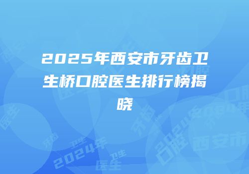2025年西安市牙齿卫生桥口腔医生排行榜揭晓