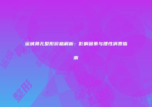 运城鼻孔整形价格解析：影响因素与理性消费指南