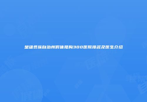 楚雄彝族自治州假体隆胸300医院排名及医生介绍