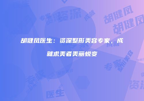 胡健凤医生：资深整形美容专家，成就求美者美丽蜕变
