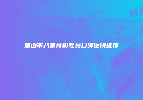 唐山市八家骨粉隆鼻口碑医院推荐