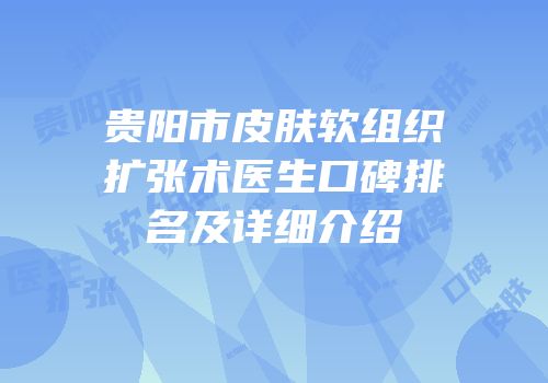 贵阳市皮肤软组织扩张术医生口碑排名及详细介绍