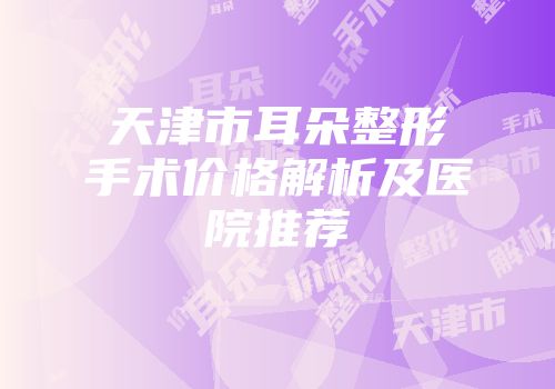 天津市耳朵整形手术价格解析及医院推荐