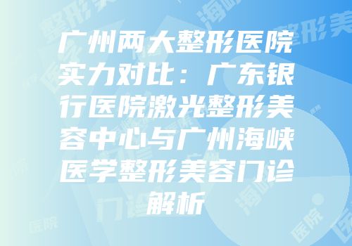 广州两大整形医院实力对比：广东银行医院激光整形美容中心与广州海峡医学整形美容门诊解析