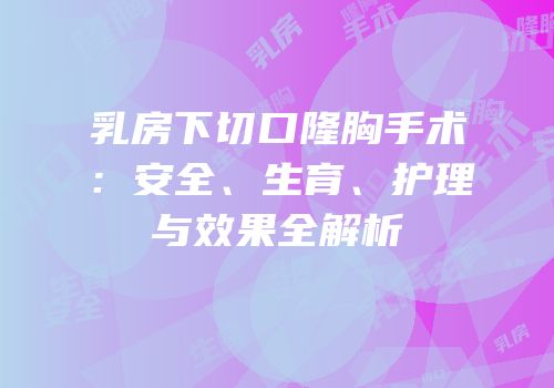 乳房下切口隆胸手术：安全、生育、护理与效果全解析