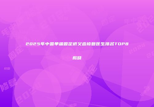 2025年中国单端固定桥义齿修复医生排名TOP8揭晓
