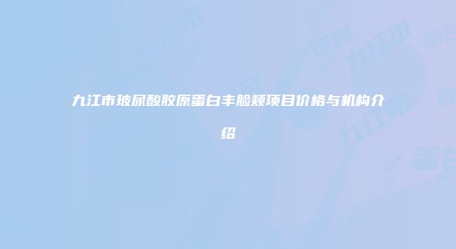 九江市玻尿酸胶原蛋白丰脸颊项目价格与机构介绍