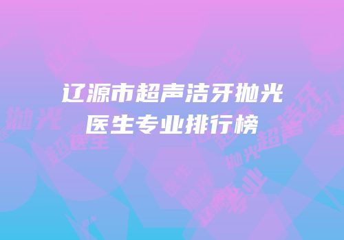 辽源市超声洁牙抛光医生专业排行榜