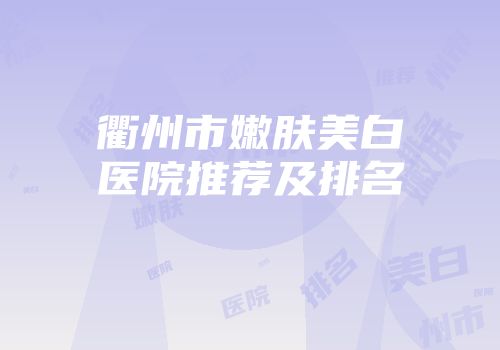 衢州市嫩肤美白医院推荐及排名