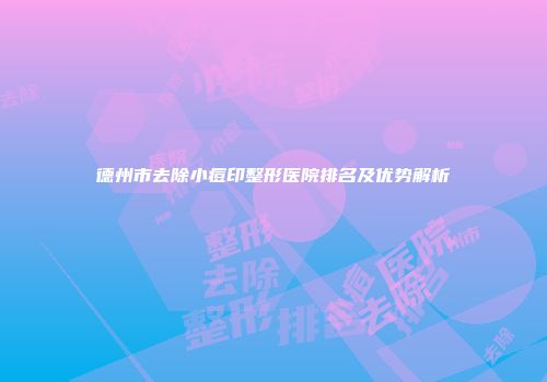 德州市去除小痘印整形医院排名及优势解析
