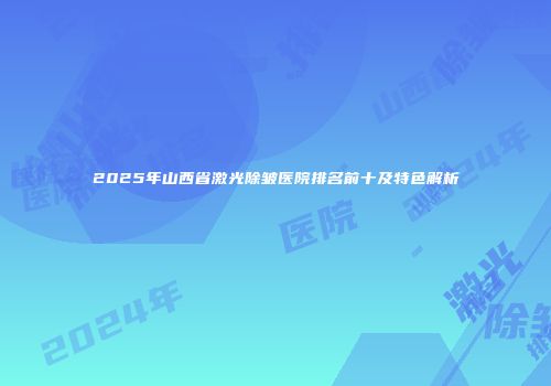 2025年山西省激光除皱医院排名前十及特色解析