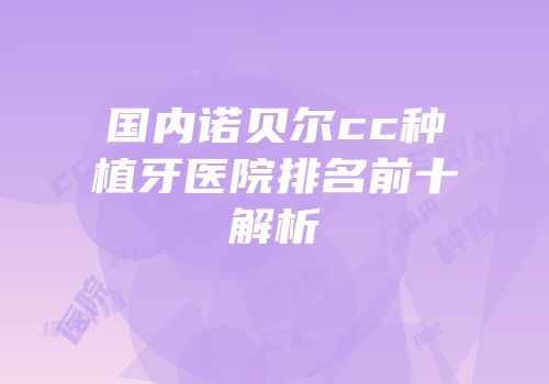 国内诺贝尔cc种植牙医院排名前十解析
