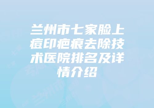 兰州市七家脸上痘印疤痕去除技术医院排名及详情介绍