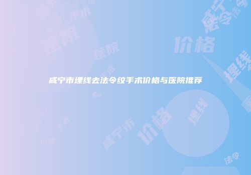 咸宁市埋线去法令纹手术价格与医院推荐