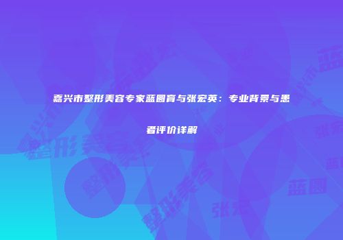 嘉兴市整形美容专家蓝圆育与张宏英：专业背景与患者评价详解