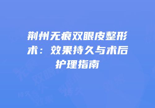 荆州无痕双眼皮整形术：效果持久与术后护理指南