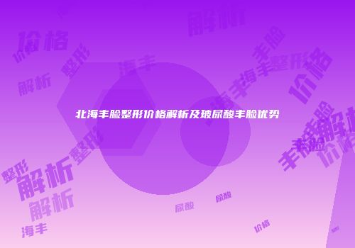 北海丰脸整形价格解析及玻尿酸丰脸优势
