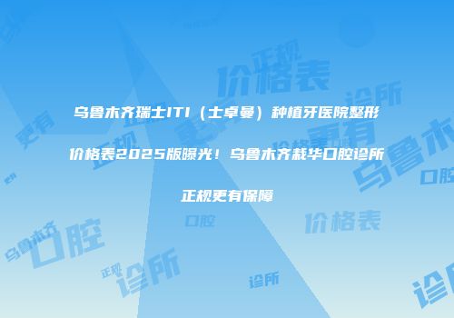 乌鲁木齐瑞士ITI（士卓曼）种植牙医院整形价格表2025版曝光！乌鲁木齐栽华口腔诊所正规更有保障