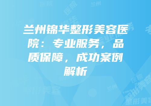 兰州锦华整形美容医院：专业服务，品质保障，成功案例解析