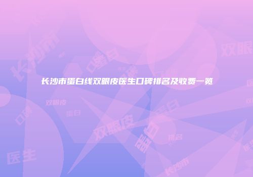 长沙市蛋白线双眼皮医生口碑排名及收费一览