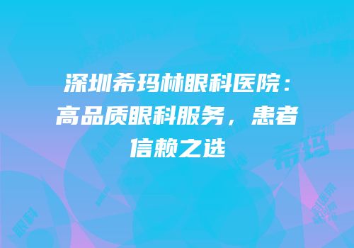 深圳希玛林眼科医院：高品质眼科服务，患者信赖之选