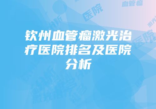 钦州血管瘤激光治疗医院排名及医院分析