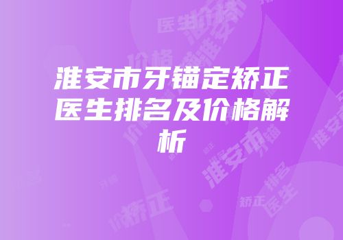 淮安市牙锚定矫正医生排名及价格解析