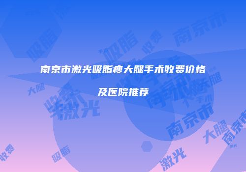 南京市激光吸脂瘦大腿手术收费价格及医院推荐