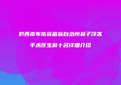 黔西南布依族苗族自治州鼻子冷冻手术医生前十名详细介绍