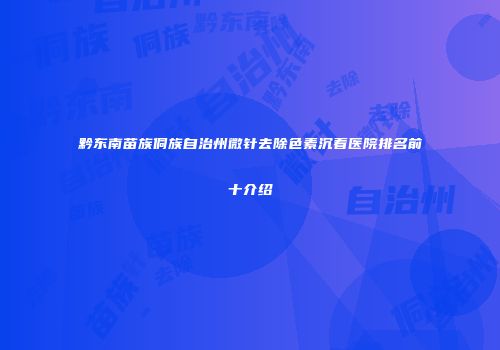 黔东南苗族侗族自治州微针去除色素沉着医院排名前十介绍