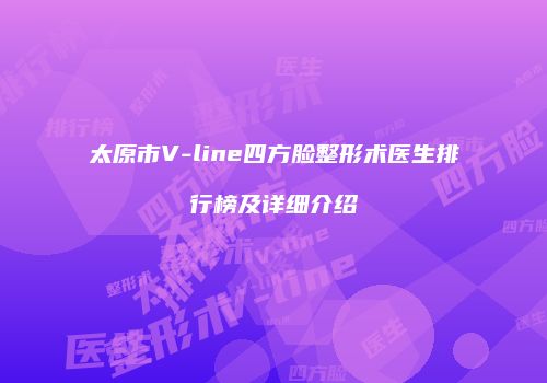 太原市V-line四方脸整形术医生排行榜及详细介绍