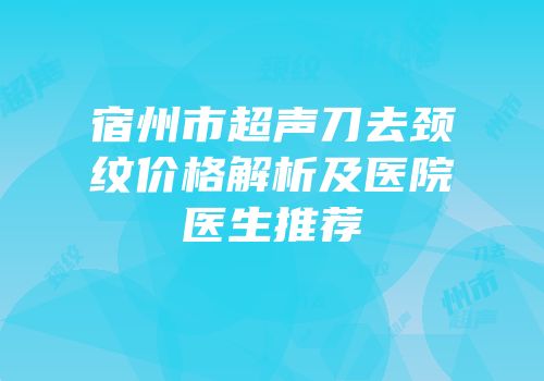 宿州市超声刀去颈纹价格解析及医院医生推荐