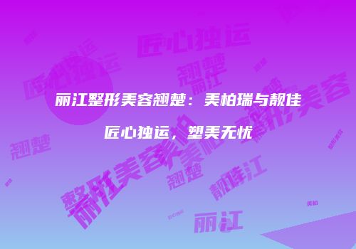 丽江整形美容翘楚：美柏瑞与靓佳匠心独运，塑美无忧