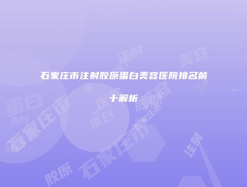 石家庄市注射胶原蛋白美容医院排名前十解析
