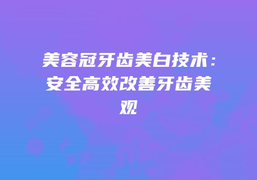 美容冠牙齿美白技术：安全高效改善牙齿美观