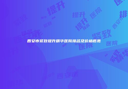 西安市紧致提升精华医院排名及价格概览
