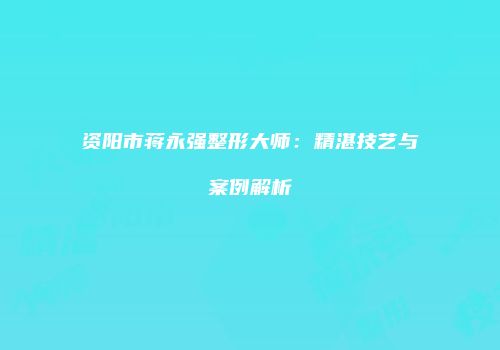 资阳市蒋永强整形大师：精湛技艺与案例解析