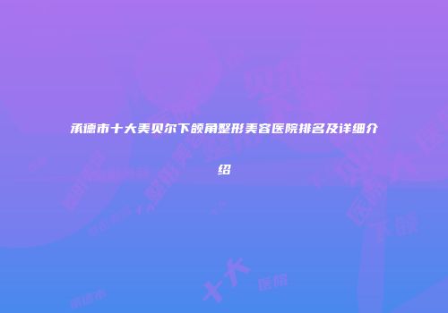 承德市十大美贝尔下颌角整形美容医院排名及详细介绍